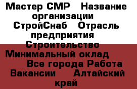 Мастер СМР › Название организации ­ СтройСнаб › Отрасль предприятия ­ Строительство › Минимальный оклад ­ 25 000 - Все города Работа » Вакансии   . Алтайский край